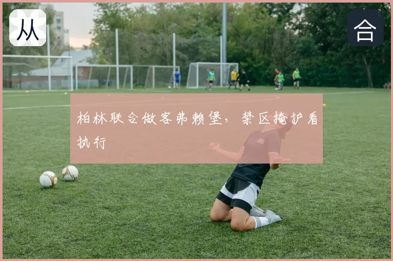 柏林联合做客弗赖堡,禁区掩护看执行